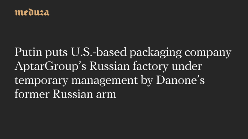 Putin Places AptarGroup’s Russian Factory Under Temporary Management Putin Places AptarGroup’s Russian Factory Under Temporary Management